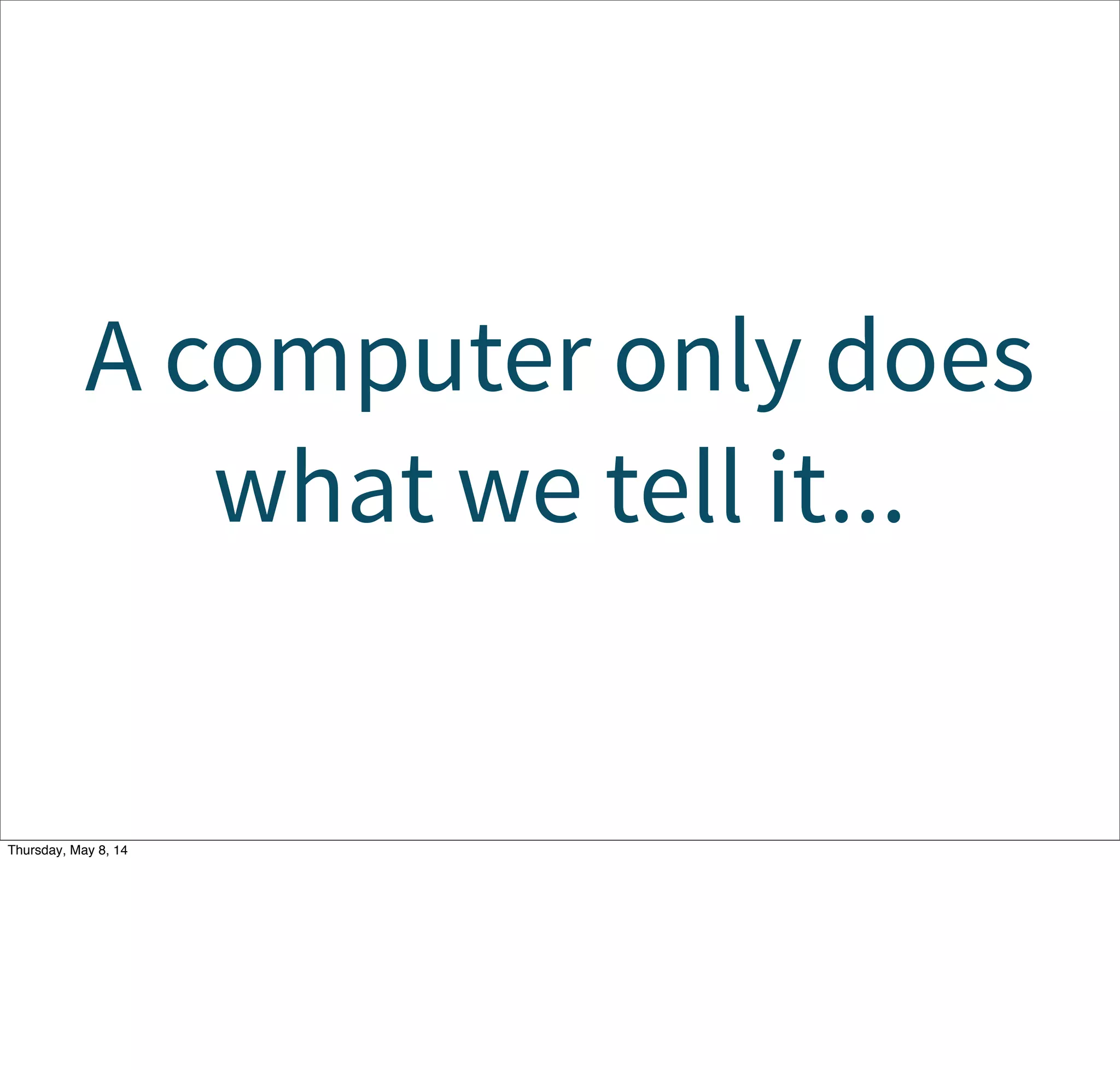 A computer only does
what we tell it...
Tuesday, May 13, 14
 