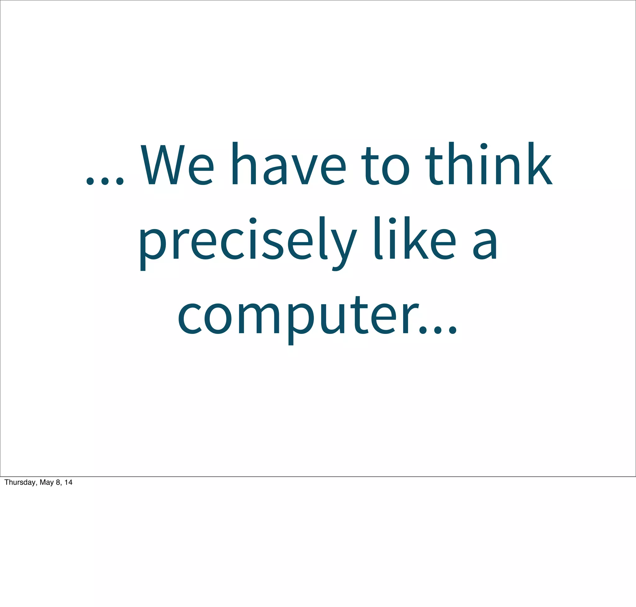 ... We have to think
precisely like a
computer...
Tuesday, May 13, 14
 