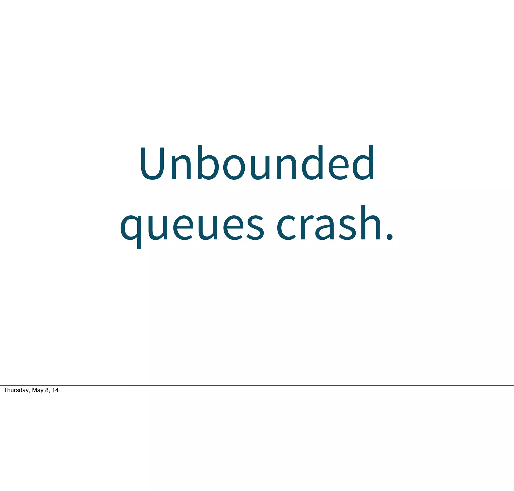 Unbounded
queues crash.
Tuesday, May 13, 14
 