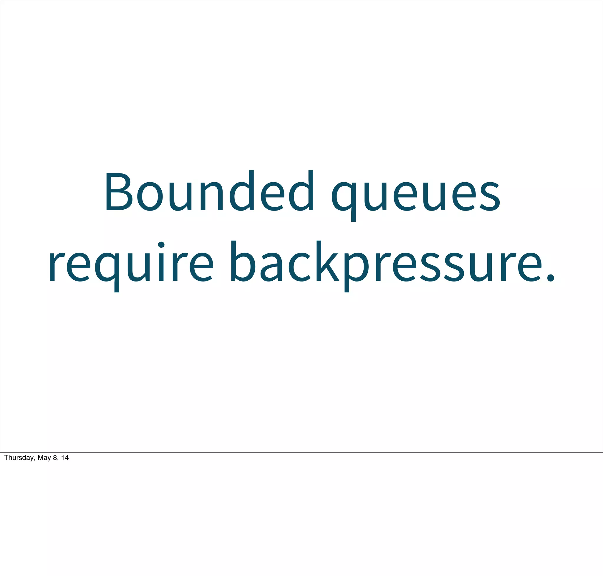 Bounded queues
require backpressure.
Tuesday, May 13, 14
 