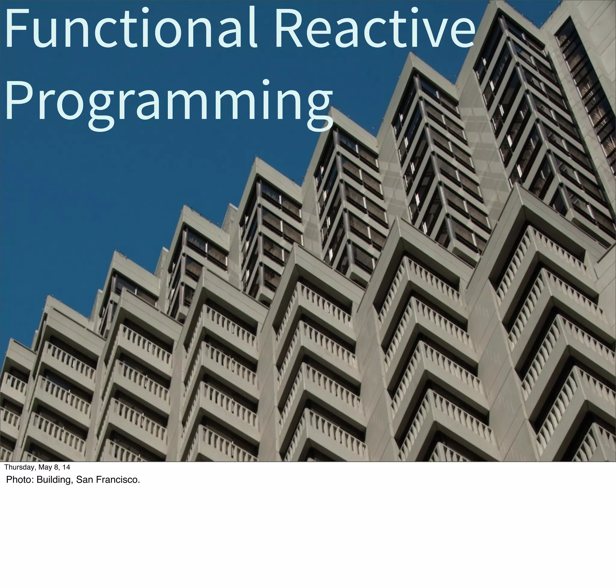 Functional Reactive
Programming
Tuesday, May 13, 14
Photo: Building, San Francisco.
 