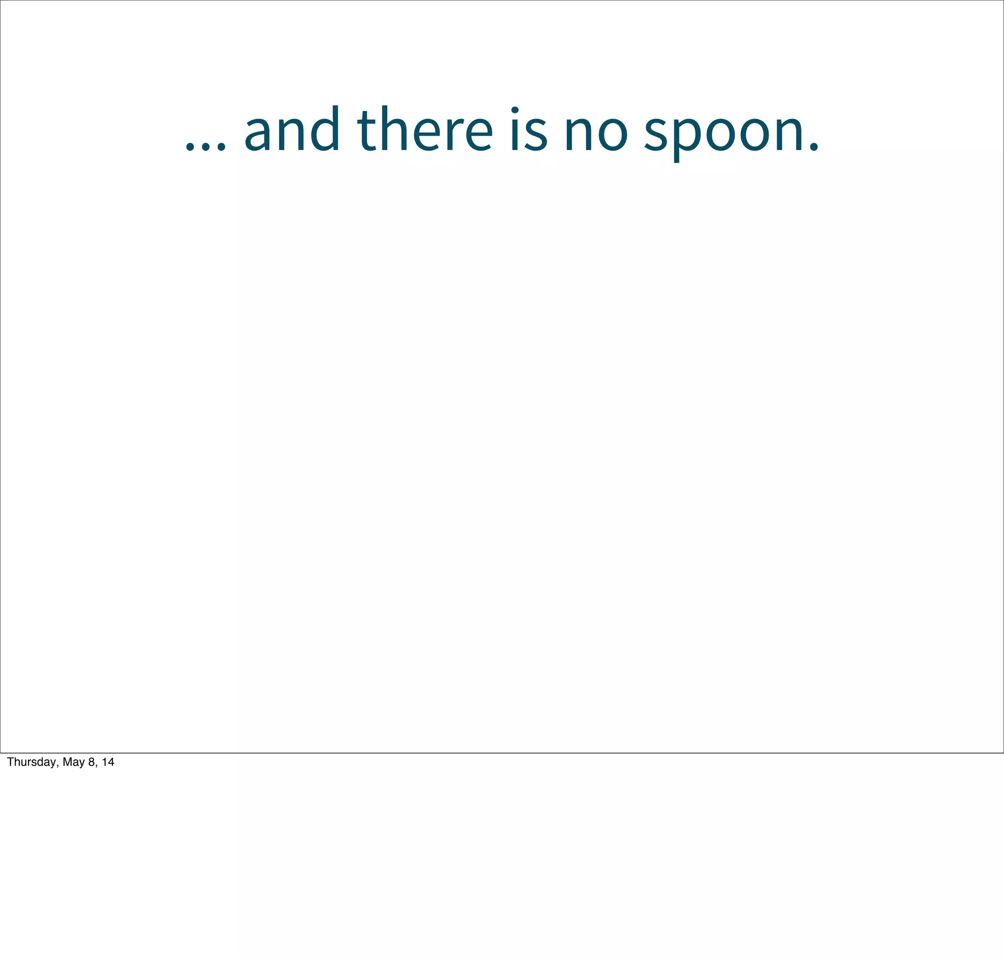 ... and there is no spoon.
Tuesday, May 13, 14
 