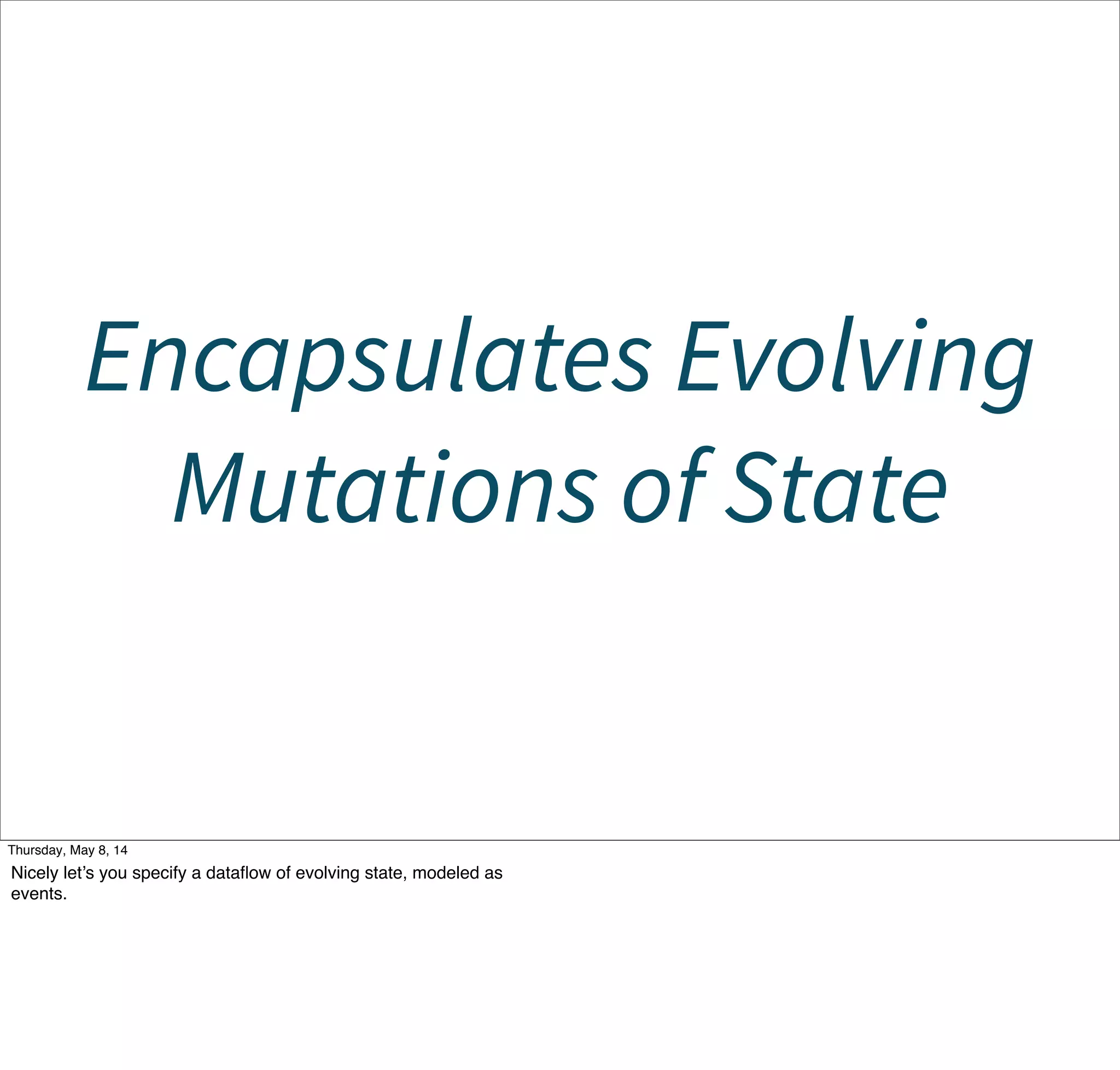 Encapsulates Evolving
Mutations of State
Tuesday, May 13, 14
Nicely let’s you specify a dataﬂow of evolving state, modeled as
events.
 