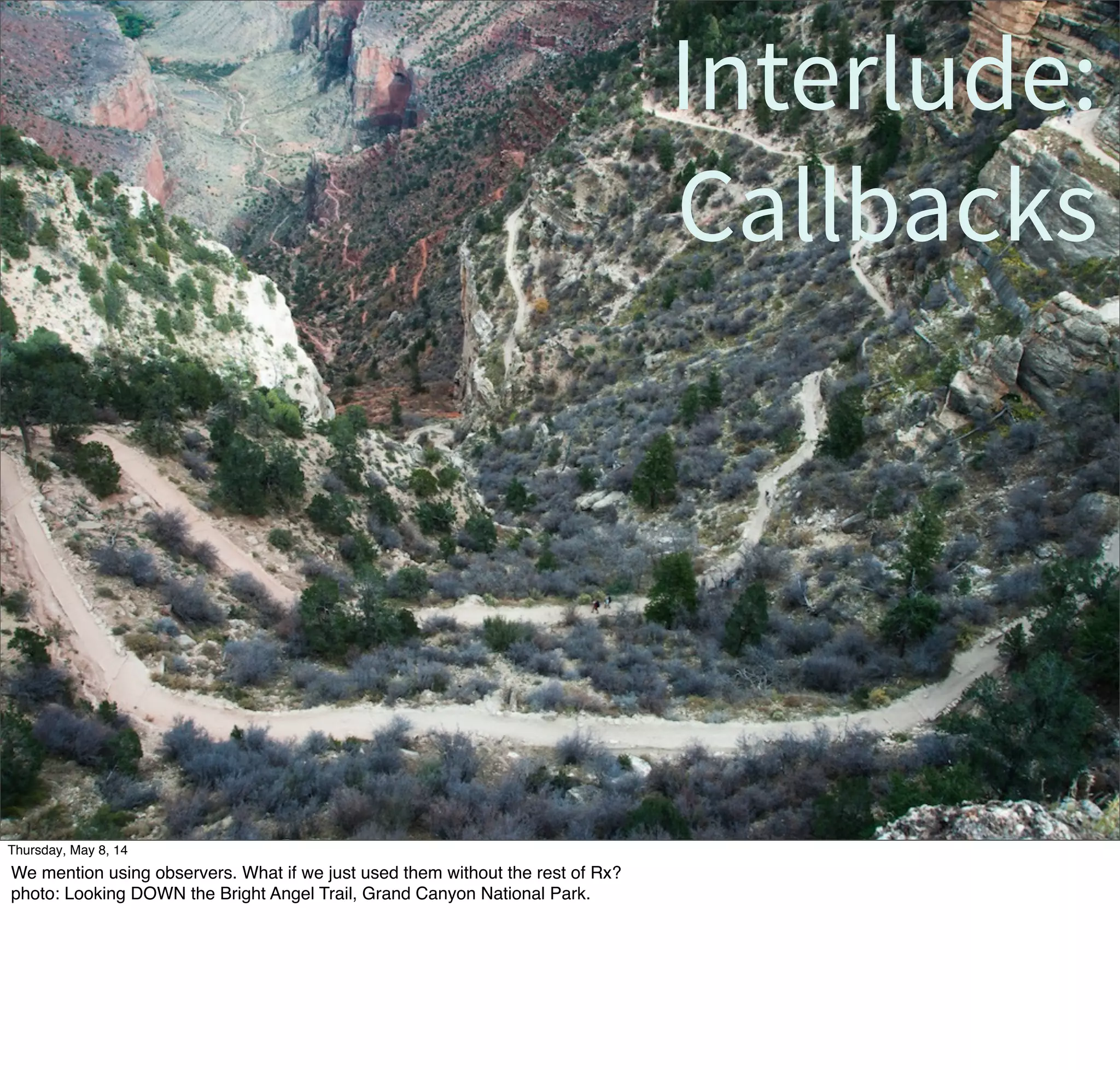 Interlude:
Callbacks
Tuesday, May 13, 14
We mention using observers. What if we just used them without the rest of Rx?
photo: Looking DOWN the Bright Angel Trail, Grand Canyon National Park.
 