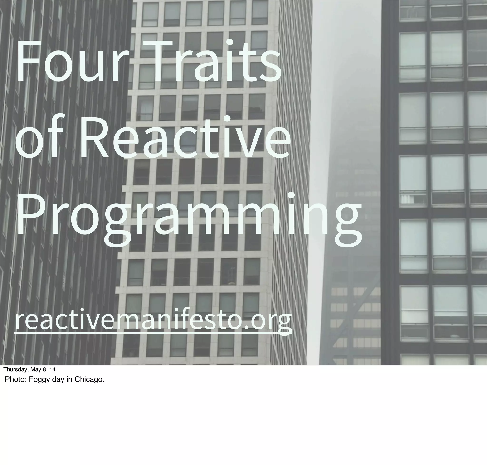 Four Traits
of Reactive
Programming
reactivemanifesto.org
Tuesday, May 13, 14
Photo: Foggy day in Chicago.
 