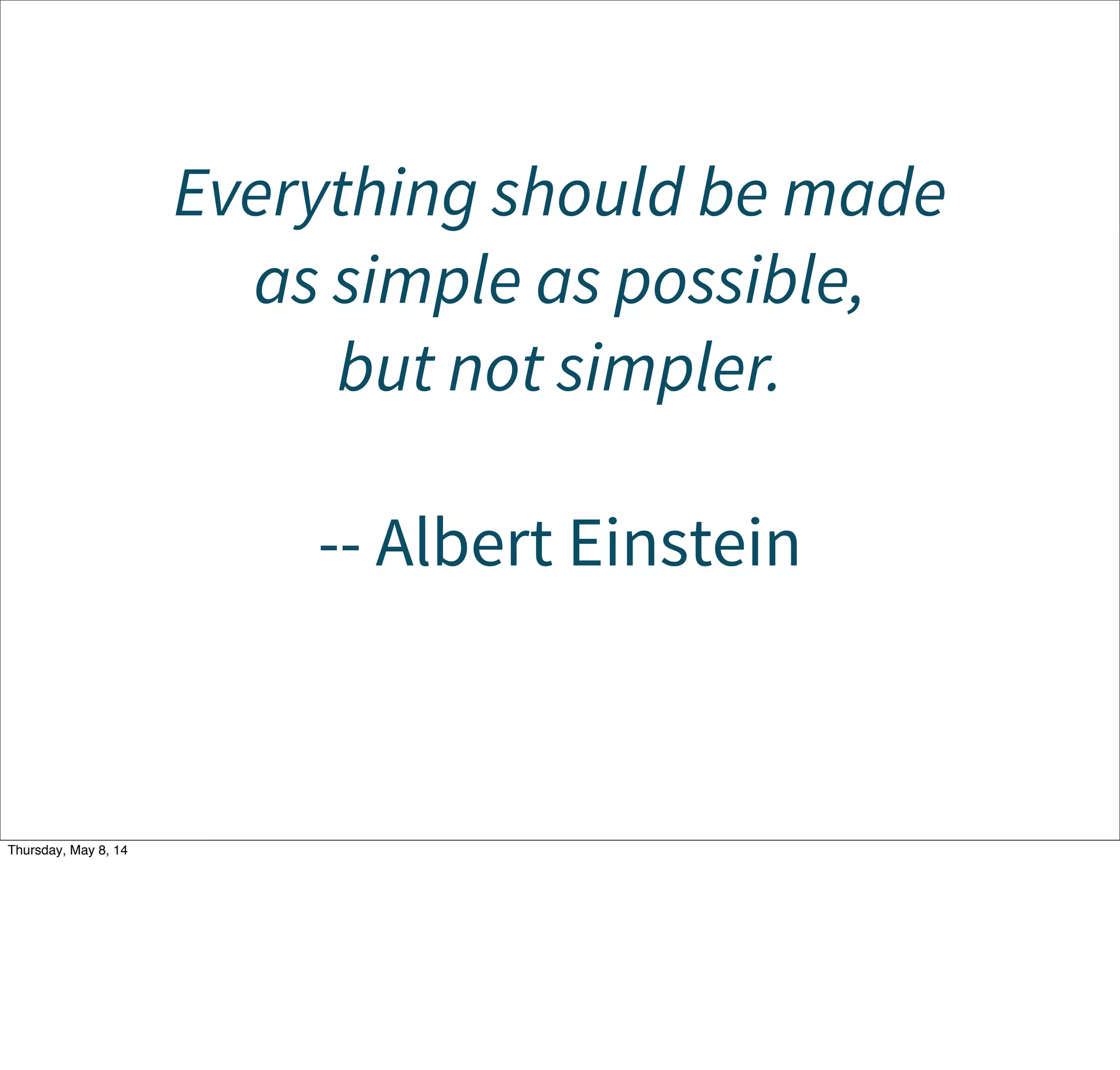 Every good idea has a cost,
including abstraction.
Tuesday, May 13, 14
There are no “free” wins. We often think of introducing an abstraction as a “pure win”, but in fact, abstractions have their own costs that must
be weighed (e.g., performance, obscurity of actual behavior, etc.)
 