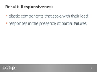 Result: Responsiveness
• elastic components that scale with their load
• responses in the presence of partial failures
6
 