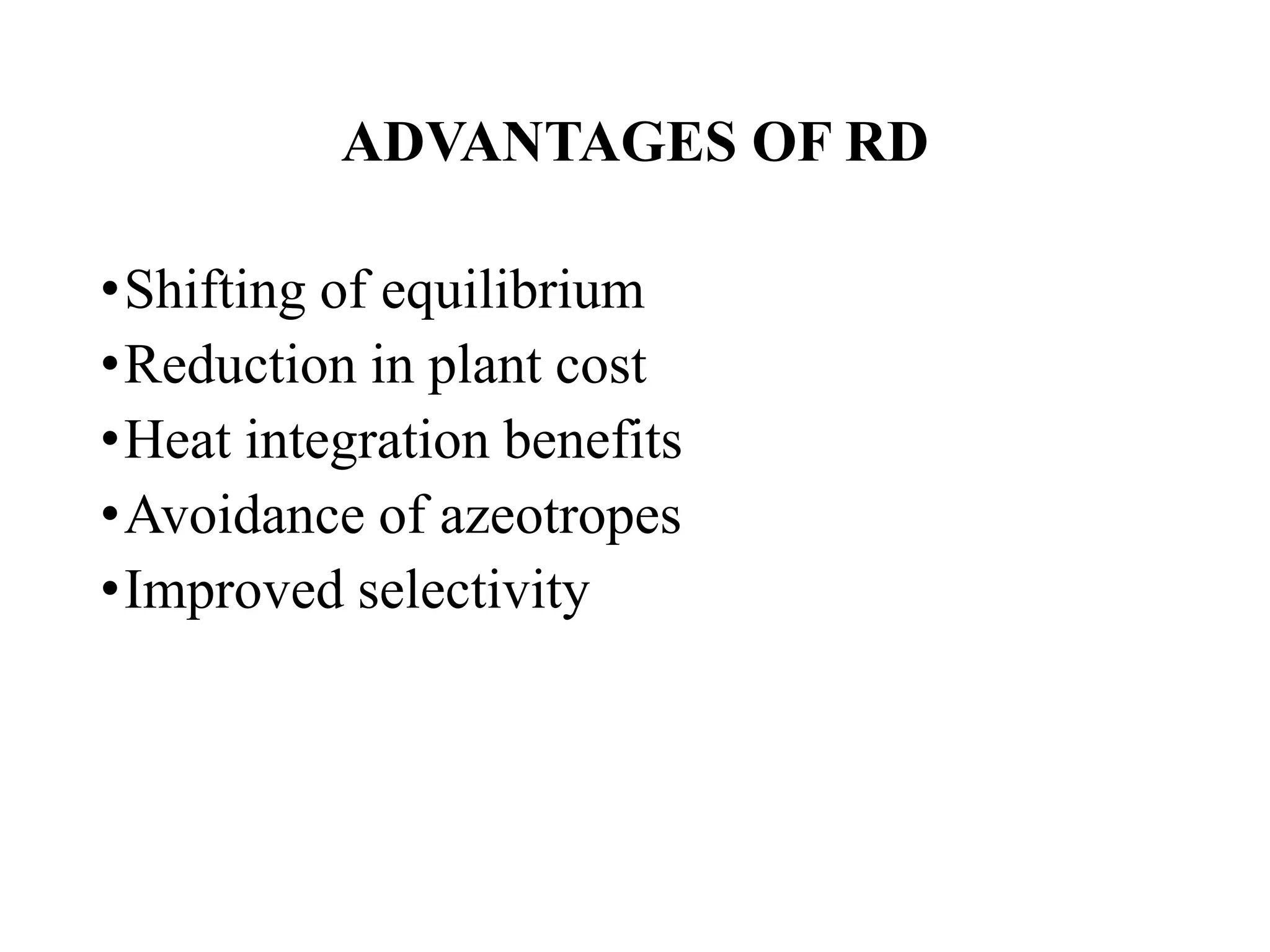 ADVANTAGES OF RD
•Shifting of equilibrium
•Reduction in plant cost
•Heat integration benefits
•Avoidance of azeotropes
•Improved selectivity
 