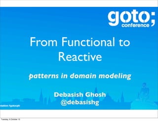 From Functional to
Reactive
patterns in domain modeling
Debasish Ghosh
@debasishg
Tuesday, 6 October 15
 
