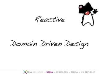 Reactive 
Domain Driven Design 
• EBIA ALLIANCE = XEBIA + XEBIALABS + THIGA + UX REPUBLIC 
 