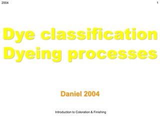 2004
Introduction to Coloration & Finishing
1
Dye classification
Dyeing processes
Daniel 2004
 