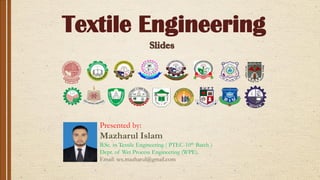 Textile Engineering
Presented by:
Mazharul Islam
B.Sc. in Textile Engineering ( PTEC-10th Batch )
Dept. of Wet Process Engineering (WPE).
Email: tex.mazharul@gmail.com
 