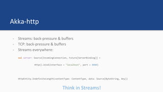 Akka-http
- Streams: back-pressure & buffers
- TCP: back-pressure & buffers
- Streams everywhere:
Think in Streams!
 