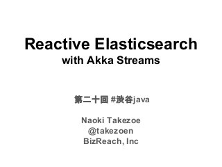 Reactive Elasticsearch
with Akka Streams
第二十回 #渋谷java
Naoki Takezoe
@takezoen
BizReach, Inc
 