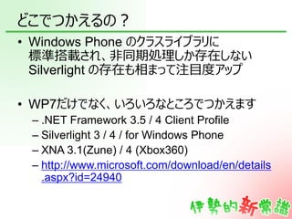 どこでつかえるの？
• Windows Phone のクラスライブラリに
  標準搭載され、非同期処理しか存在しない
  Silverlight の存在も相まって注目度アップ

• WP7だけでなく、いろいろなところでつかえます
 – .NET...