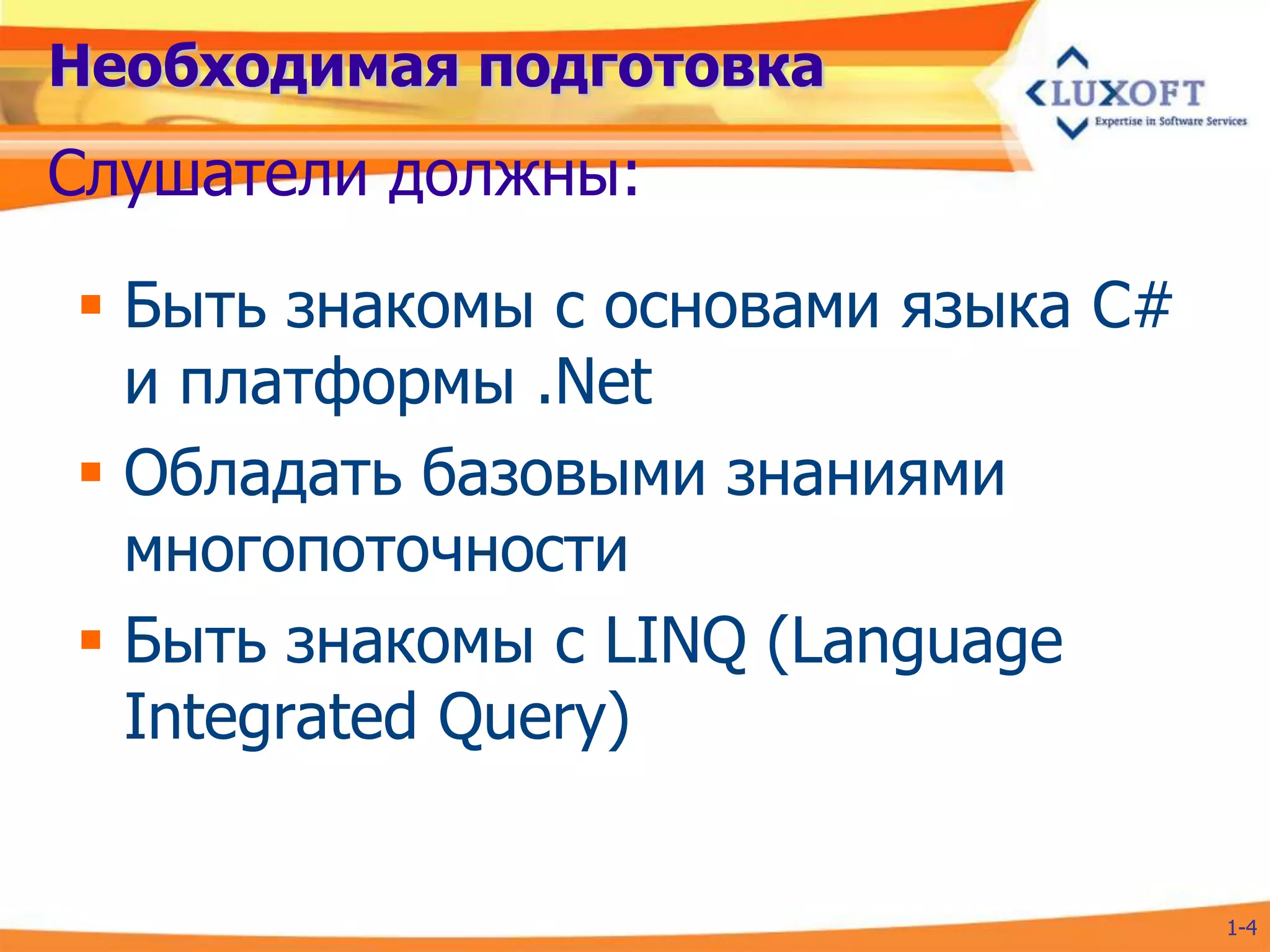 Необходимая подготовка
Слушатели должны:

 Быть знакомы с основами языка C#
  и платформы .Net
 Обладать базовыми знаниями
  многопоточности
 Быть знакомы с LINQ (Language
  Integrated Query)


                                     1-4
 