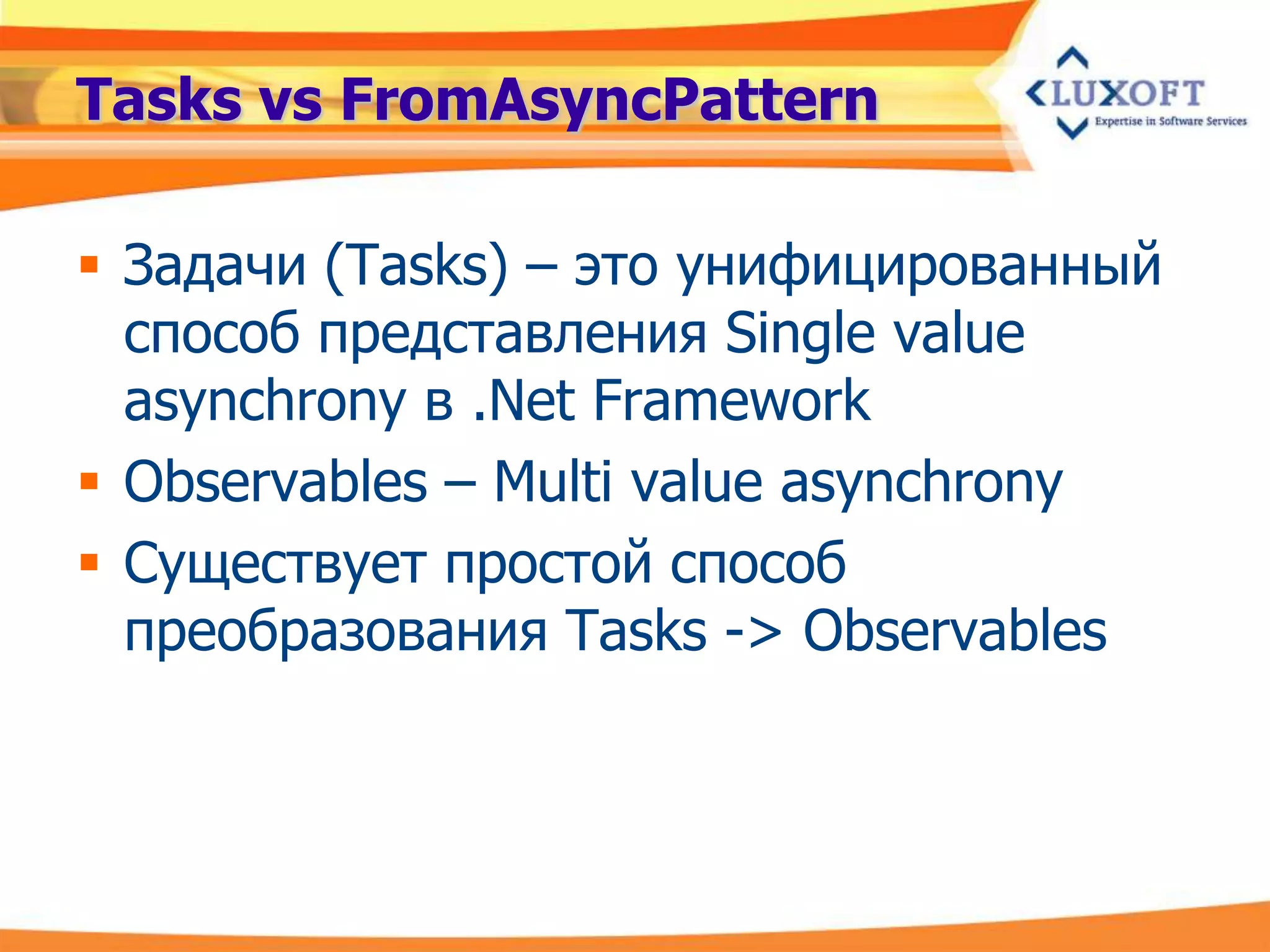 Tasks vs FromAsyncPattern

 Задачи (Tasks) – это унифицированный
  способ представления Single value
  asynchrony в .Net Framework
 Observables – Multi value asynchrony
 Существует простой способ
  преобразования Tasks -> Observables
 