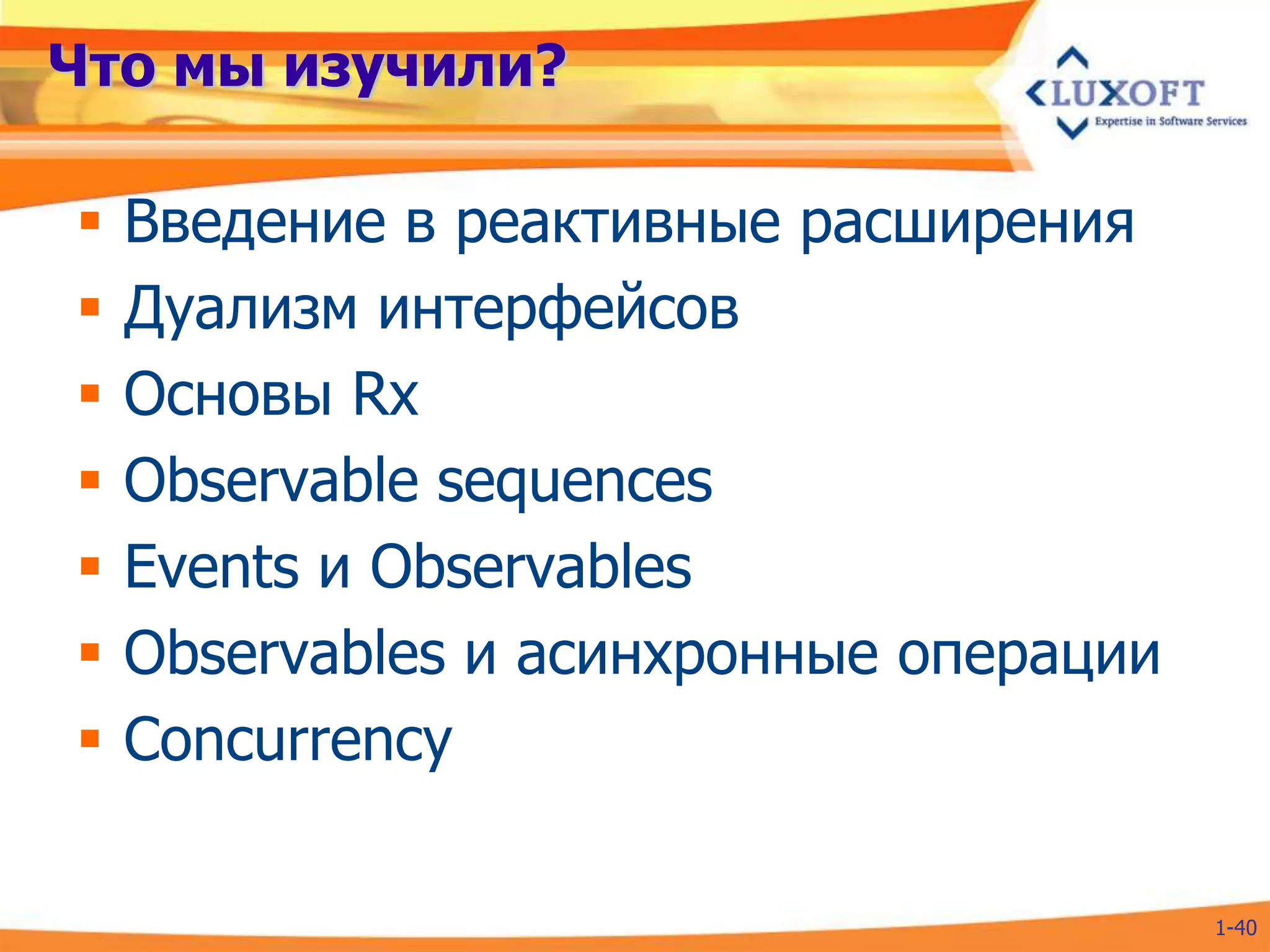 Что мы изучили?

   Введение в реактивные расширения
   Дуализм интерфейсов
   Основы Rx
   Observable sequences
   Events и Observables
   Observables и асинхронные операции
   Concurrency

                                         1-40
 