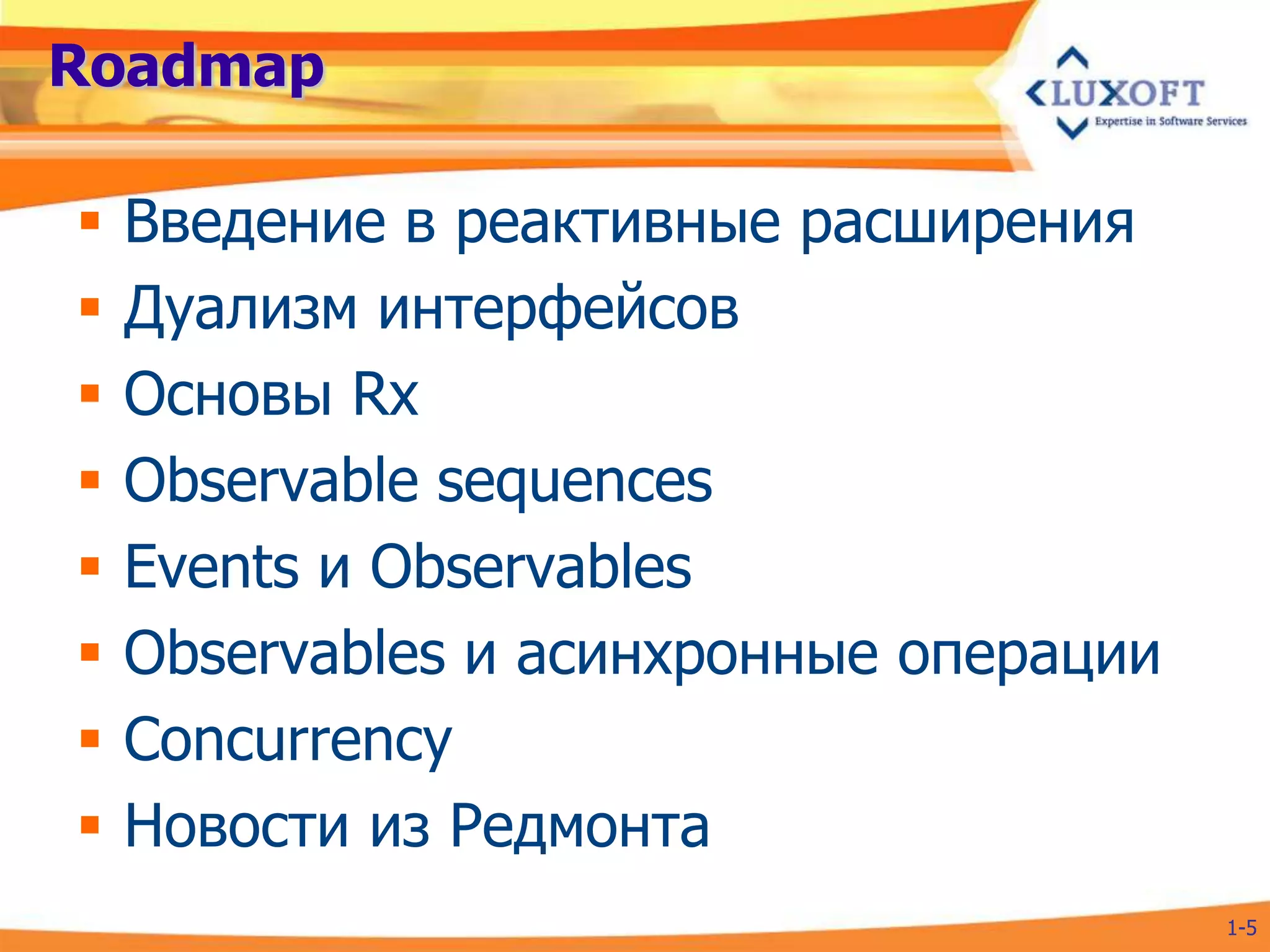 Roadmap

   Введение в реактивные расширения
   Дуализм интерфейсов
   Основы Rx
   Observable sequences
   Events и Observables
   Observables и асинхронные операции
   Concurrency
   Новости из Редмонта
                                         1-5
 