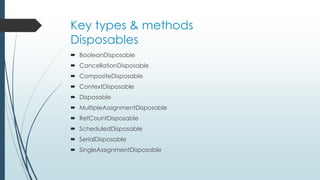 Key types & methods 
Disposables 
 BooleanDisposable 
 CancellationDisposable 
 CompositeDisposable 
 ContextDisposable 
 Disposable 
 MultipleAssignmentDisposable 
 RefCountDisposable 
 ScheduledDisposable 
 SerialDisposable 
 SingleAssignmentDisposable 
 