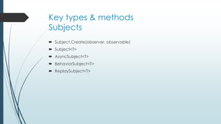 Key types & methods 
Subjects 
 Subject.Create(observer, observable) 
 Subject<T> 
 AsyncSubject<T> 
 BehaviorSubject<T> 
 ReplaySubject<T> 
 
