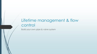 Lifetime management & flow 
control 
Build your own pipe & valve system 
 