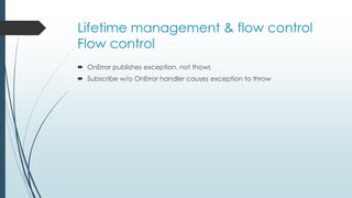 Lifetime management & flow control 
Flow control 
 OnError publishes exception, not thows 
 Subscribe w/o OnError handler causes exception to throw 
 