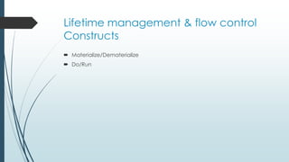Lifetime management & flow control 
Constructs 
 Materialize/Dematerialize 
 Do/Run 
 
