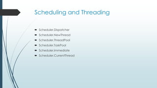 Scheduling and Threading 
 Scheduler.Dispatcher 
 Scheduler.NewThread 
 Scheduler.ThreadPool 
 Scheduler.TaskPool 
 Scheduler.Immediate 
 Scheduler.CurrentThread 
 