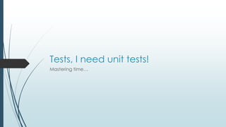 Tests, I need unit tests! 
Mastering time… 
 