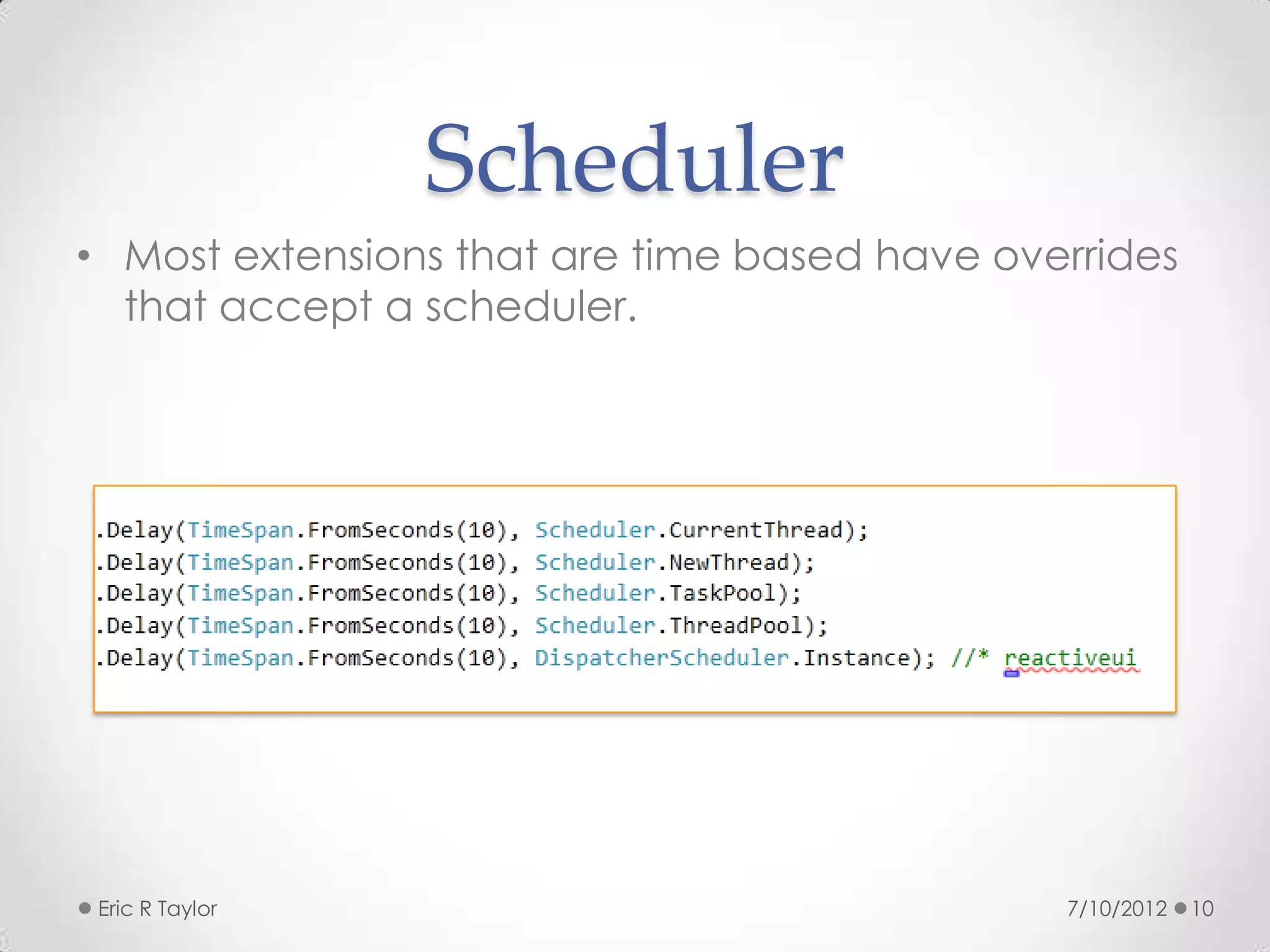 Scheduler
• Most extensions that are time based have overrides
  that accept a scheduler.




 Eric R Taylor                                7/10/2012   10
 