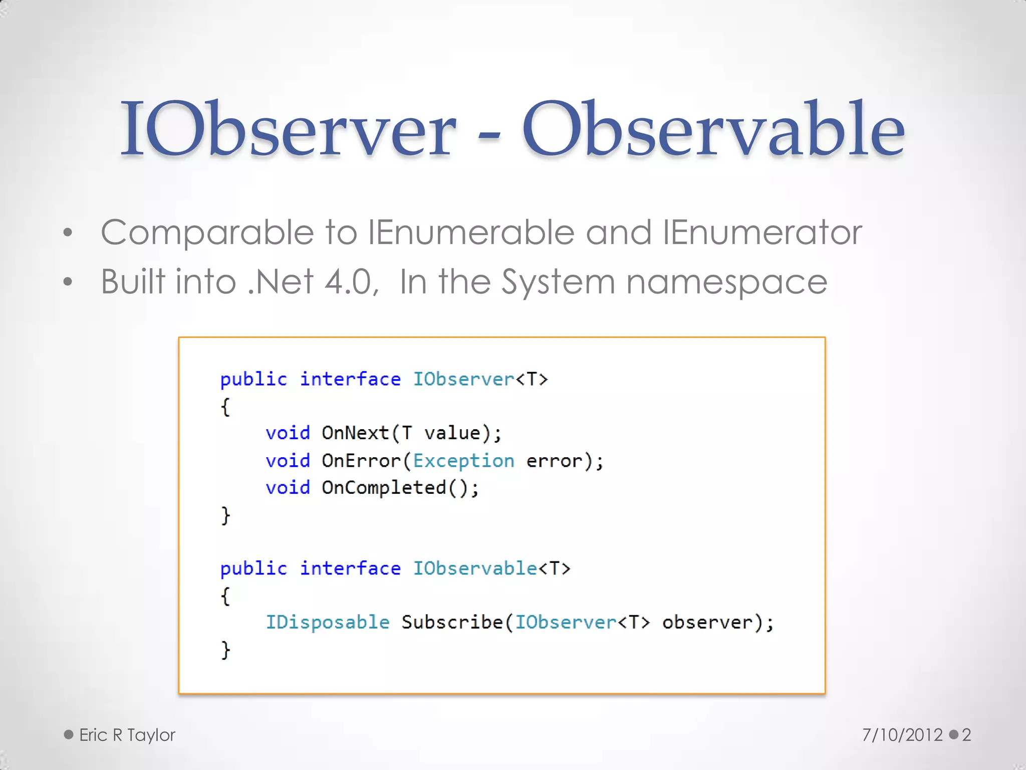 IObserver - Observable
• Comparable to IEnumerable and IEnumerator
• Built into .Net 4.0, In the System namespace




 Eric R Taylor                               7/10/2012   2
 