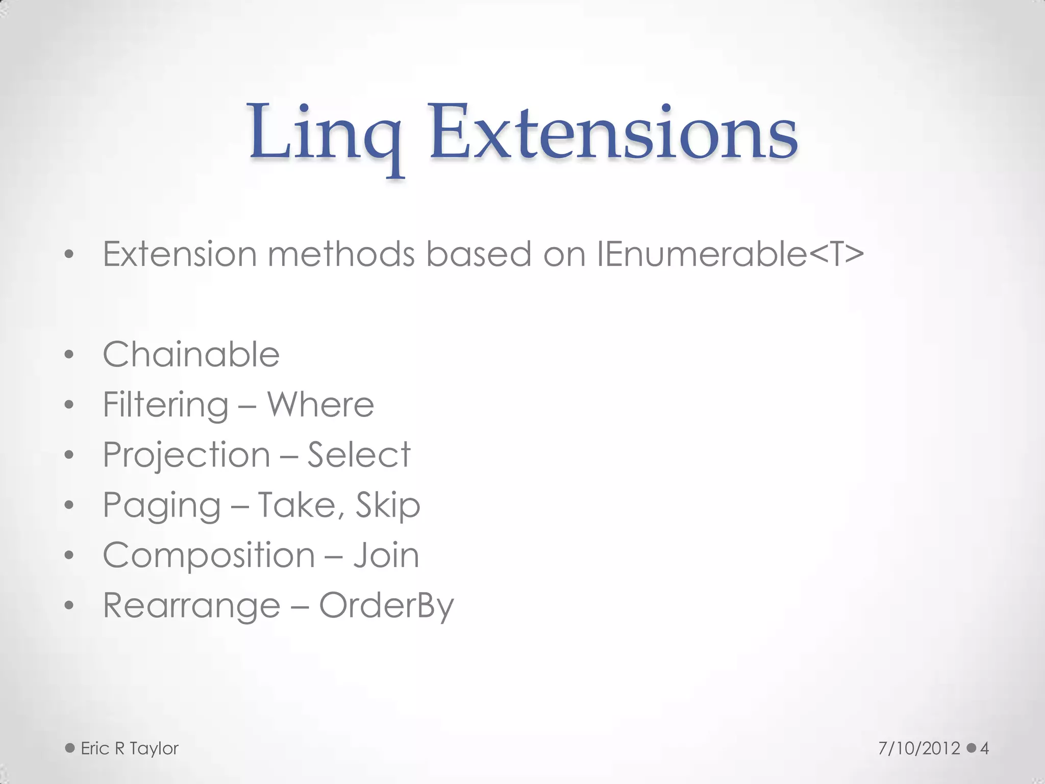 Linq Extensions
• Extension methods based on IEnumerable<T>

•     Chainable
•     Filtering – Where
•     Projection – Select
•     Paging – Take, Skip
•     Composition – Join
•     Rearrange – OrderBy


    Eric R Taylor                             7/10/2012   4
 