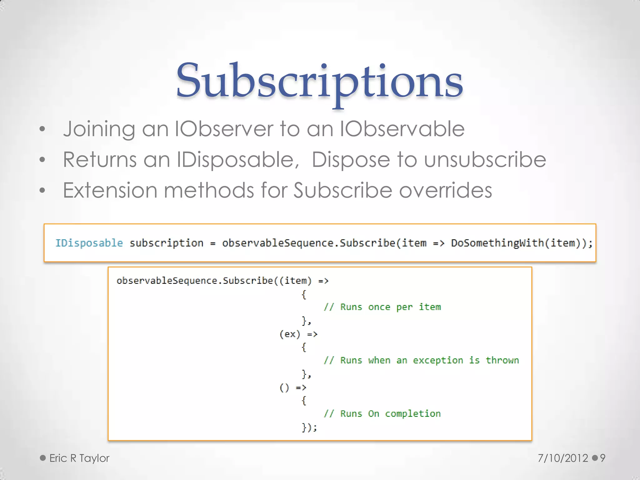 Subscriptions
• Joining an IObserver to an IObservable
• Returns an IDisposable, Dispose to unsubscribe
• Extension methods for Subscribe overrides




 Eric R Taylor                                 7/10/2012   9
 