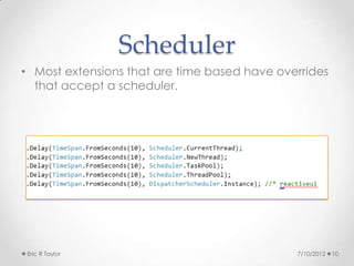 Scheduler
• Most extensions that are time based have overrides
  that accept a scheduler.




 Eric R Taylor                                7/10/2012   10
 