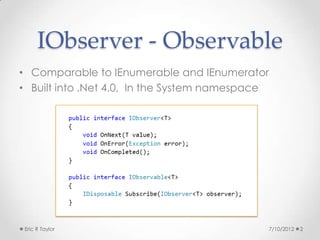 IObserver - Observable
• Comparable to IEnumerable and IEnumerator
• Built into .Net 4.0, In the System namespace




 Eric R Taylor                               7/10/2012   2
 