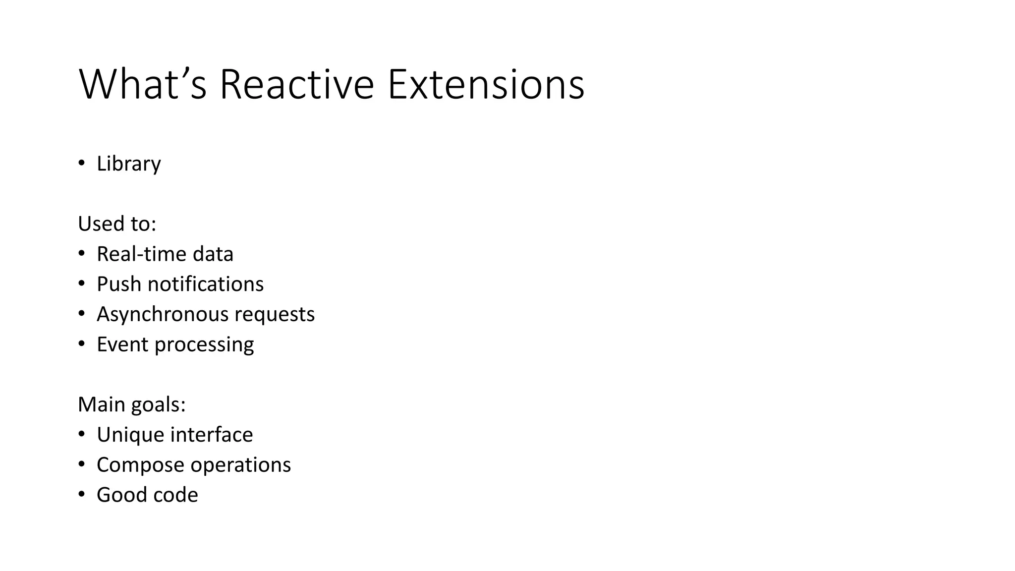 What’s Reactive Extensions 
• Library 
Used to: 
• Real-time data 
• Push notifications 
• Asynchronous requests 
• Event processing 
Main goals: 
• Unique interface 
• Compose operations 
• Good code 
 