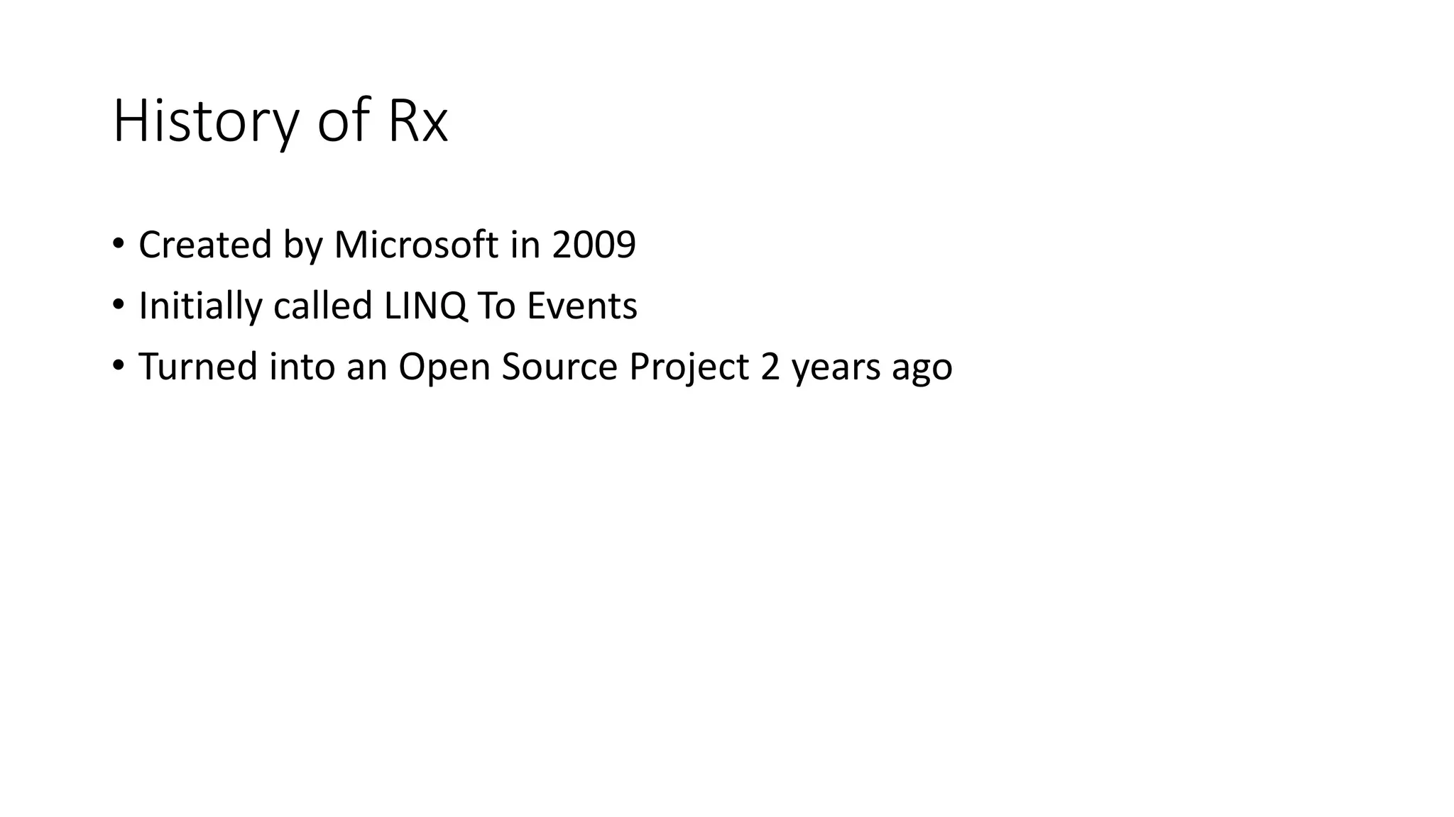 History of Rx 
• Created by Microsoft in 2009 
• Initially called LINQ To Events 
• Turned into an Open Source Project 2 years ago 
 