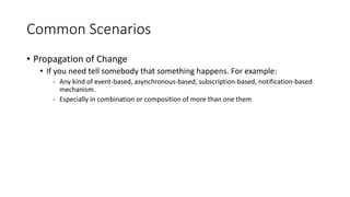 Common Scenarios 
• Propagation of Change 
• If you need tell somebody that something happens. For example: 
- Any kind of event-based, asynchronous-based, subscription-based, notification-based 
mechanism. 
- Especially in combination or composition of more than one them 
 