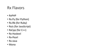 Rx Flavors 
• RxPHP 
• Rx.Py (for Python) 
• Rx.Rb (for Ruby) 
• RxJs (for JavaScript) 
• RxCpp (for C++) 
• Rx-Haskeel 
• Rx-Pearl 
• Rx-Java 
• Mono 
 