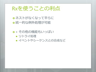 Rxを使うことの利点
 ネストがなくなって平らに
 統一的な例外処理が可能


+   その他の機能もいっぱい
    リトライ処理
    イベントやシーケンスとの合成など
 