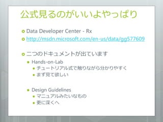 公式見るのがいいよやっぱり
 Data  Developer Center - Rx
 http://msdn.microsoft.com/en-us/data/gg577609


 二つのドキュメントが出ています
     Hands-on-Lab
         チュートリアル式で触りながら分かりやすく
         まず見て欲しい


     Design Guidelines
         マニュアルみたいなもの
         更に深くへ
 