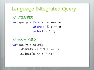 Language INtegrated Query
// クエリ構文
var query = from x in source
            where x % 2 == 0
            select x * x;

// メソッド構文
var query = source
    .Where(x => x % 2 == 0)
    .Select(x => x * x);
 
