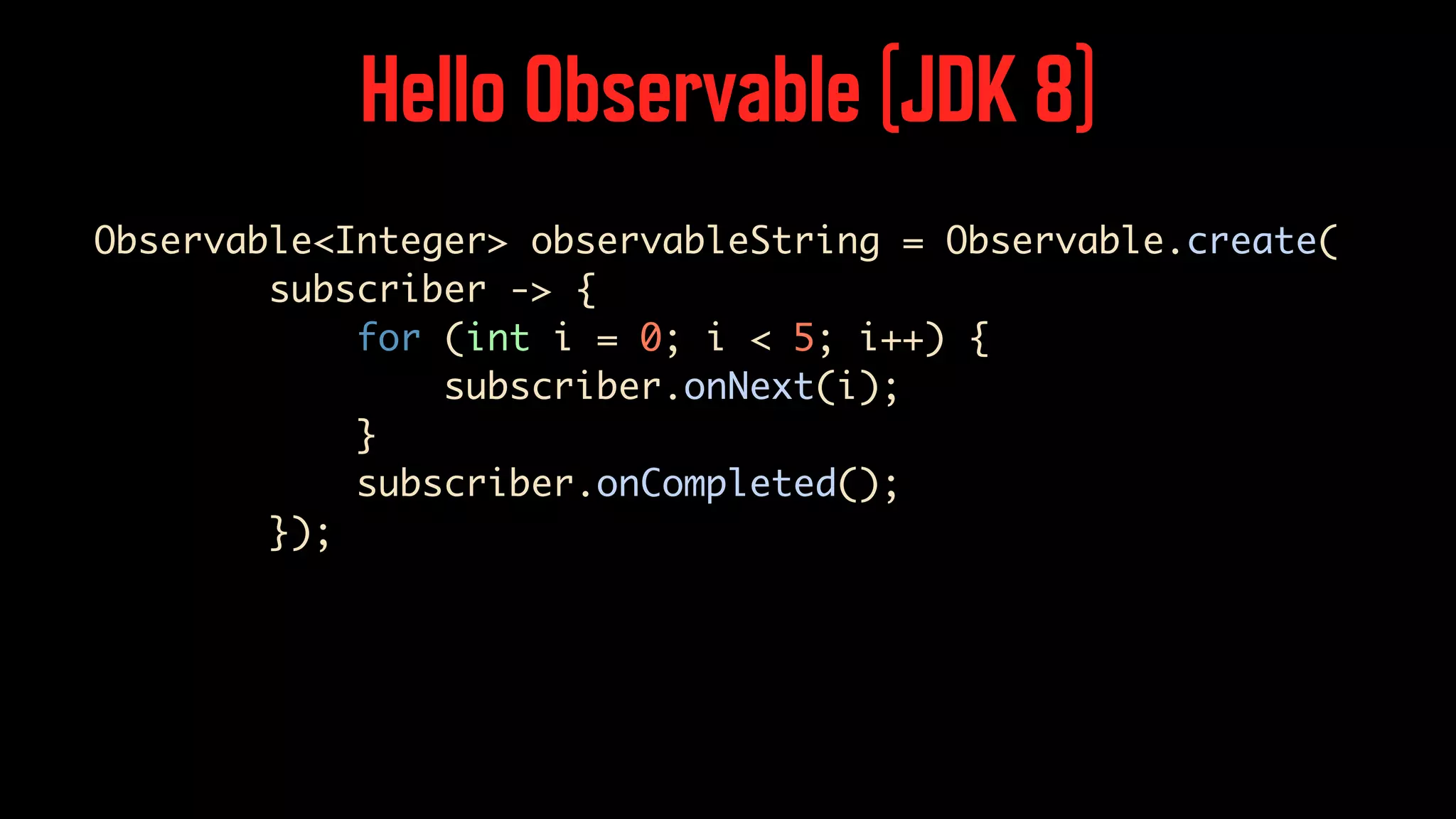 Observable<Integer> observableString = Observable.create( subscriber -> { for (int i = 0; i < 5; i++) { subscriber.onNext(i); } subscriber.onCompleted(); }); Hello Observable (JDK 8) 