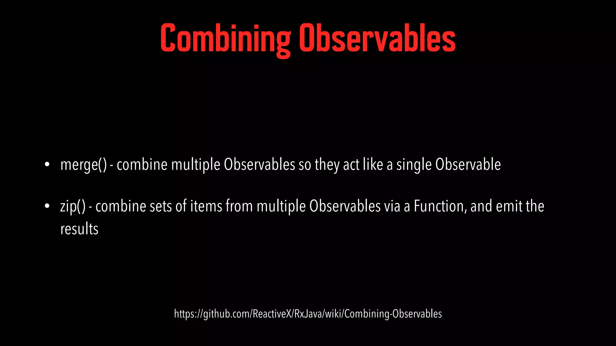 Combining Observables • merge() - combine multiple Observables so they act like a single Observable • zip() - combine sets of items from multiple Observables via a Function, and emit the results https://github.com/ReactiveX/RxJava/wiki/Combining-Observables 