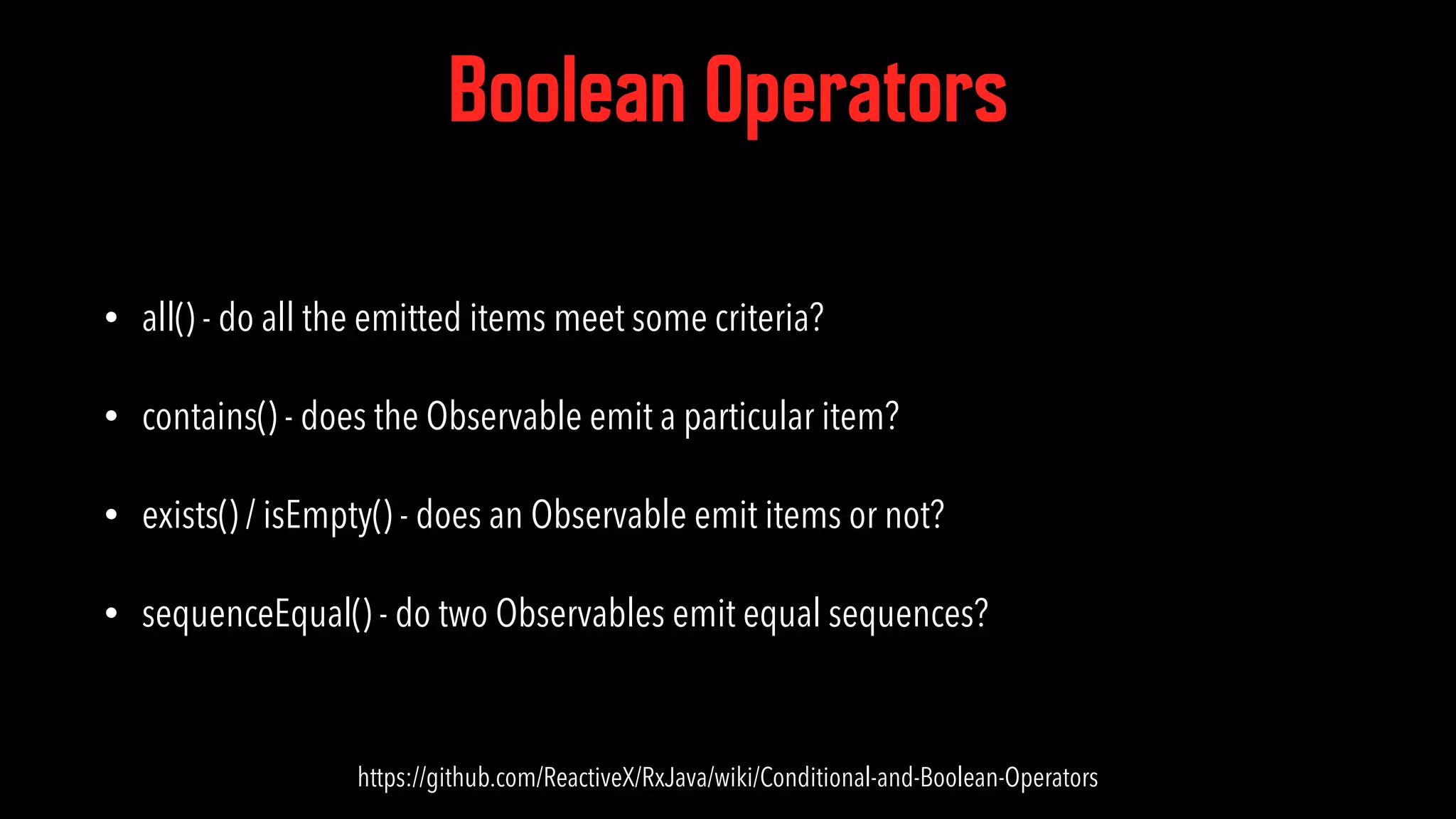 Boolean Operators • all() - do all the emitted items meet some criteria? • contains() - does the Observable emit a particular item? • exists() / isEmpty() - does an Observable emit items or not? • sequenceEqual() - do two Observables emit equal sequences? https://github.com/ReactiveX/RxJava/wiki/Conditional-and-Boolean-Operators 