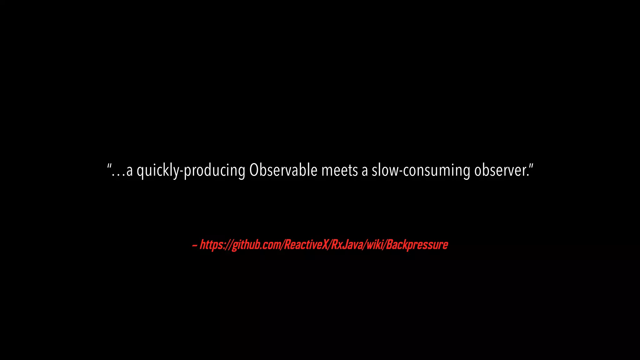 – https://github.com/ReactiveX/RxJava/wiki/Backpressure “…a quickly-producing Observable meets a slow-consuming observer.” 