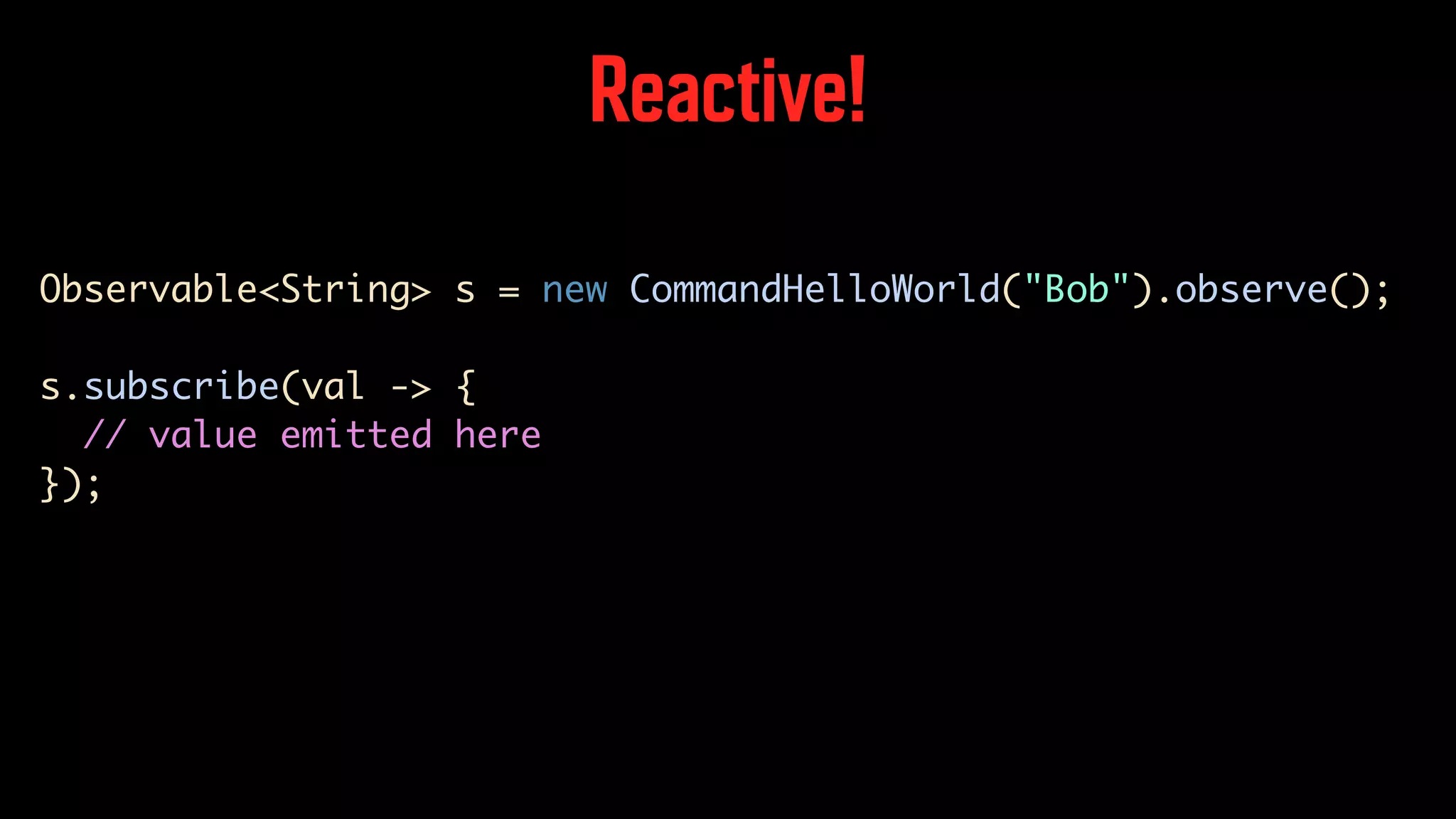 Reactive! Observable<String> s = new CommandHelloWorld("Bob").observe(); s.subscribe(val -> { // value emitted here }); 