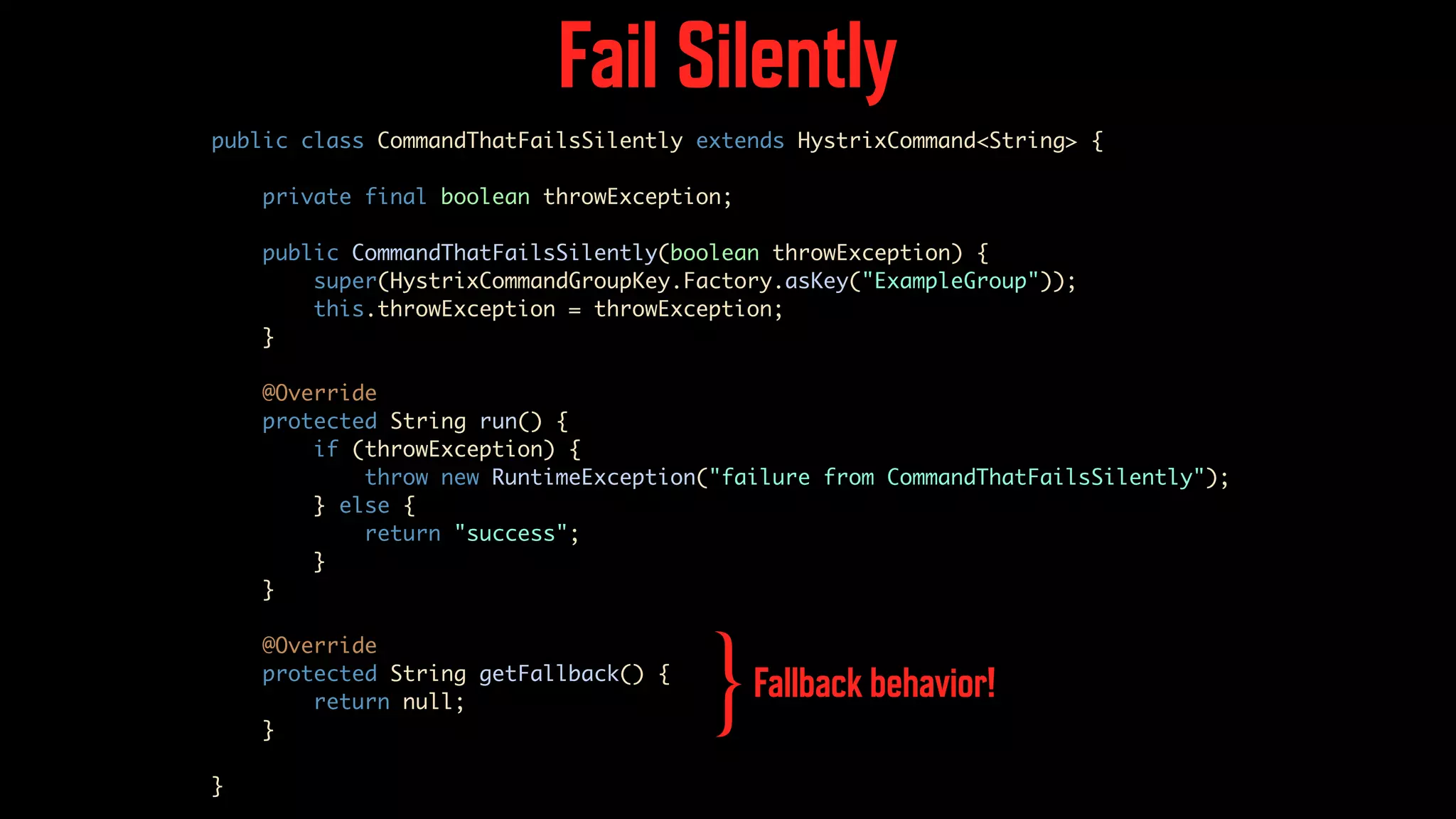 Fail Silently public class CommandThatFailsSilently extends HystrixCommand<String> { private final boolean throwException; public CommandThatFailsSilently(boolean throwException) { super(HystrixCommandGroupKey.Factory.asKey("ExampleGroup")); this.throwException = throwException; } @Override protected String run() { if (throwException) { throw new RuntimeException("failure from CommandThatFailsSilently"); } else { return "success"; } } @Override protected String getFallback() { return null; } } Fallback behavior! } 