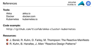 @ticofab
ticofab.ioReferences
J. Bonér, R. Kuhn, D. Farley, M. Thompson: The Reactive Manifesto

R. Kuhn, B. Hanafee, J. Allen “Reactive Design Patterns”
http://github.com/ticofab/akka-cluster-kubernetes
Tools:
Akka

Docker

Kubernetes
akka.io

docker.com

kubernetes.io
Code example:
Resources:
 